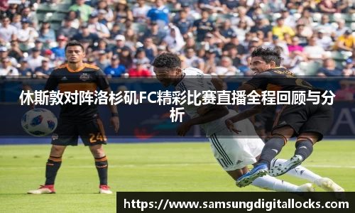 休斯敦对阵洛杉矶FC精彩比赛直播全程回顾与分析